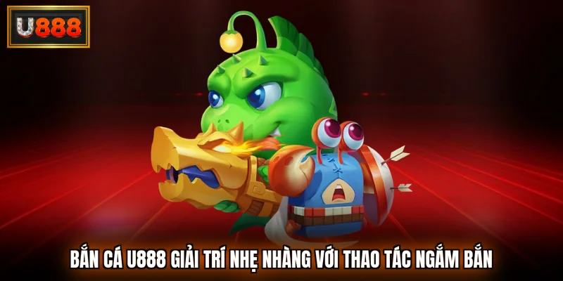 Bắn cá U888 giải trí nhẹ nhàng với thao tác ngắm bắn