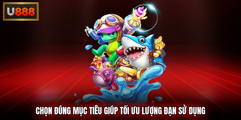 Chọn đúng mục tiêu để dễ dàng tối ưu lượng đạn